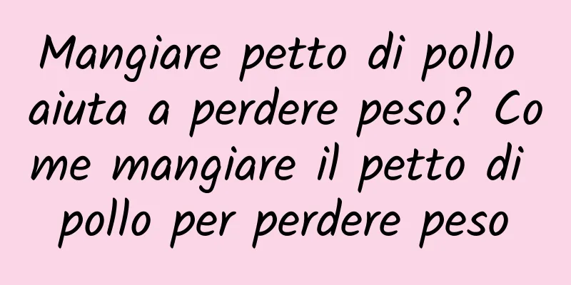 Mangiare petto di pollo aiuta a perdere peso? Come mangiare il petto di pollo per perdere peso