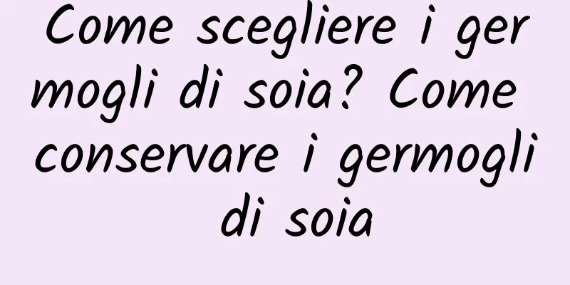 Come scegliere i germogli di soia? Come conservare i germogli di soia