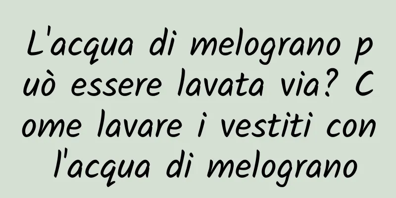 L'acqua di melograno può essere lavata via? Come lavare i vestiti con l'acqua di melograno
