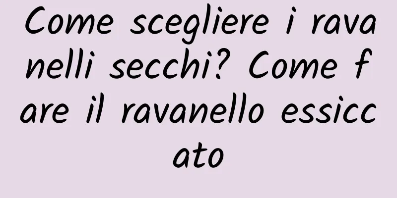 Come scegliere i ravanelli secchi? Come fare il ravanello essiccato