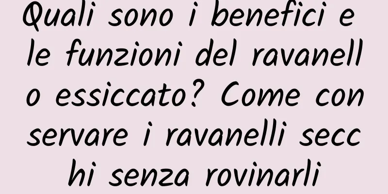 Quali sono i benefici e le funzioni del ravanello essiccato? Come conservare i ravanelli secchi senza rovinarli
