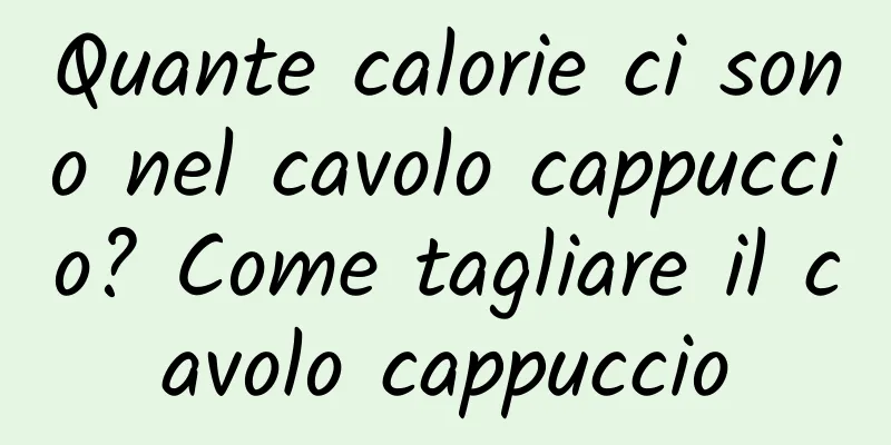 Quante calorie ci sono nel cavolo cappuccio? Come tagliare il cavolo cappuccio