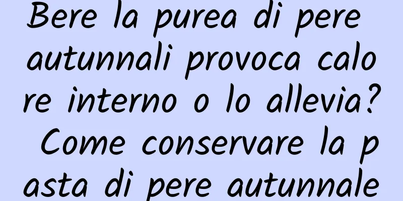 Bere la purea di pere autunnali provoca calore interno o lo allevia? Come conservare la pasta di pere autunnale