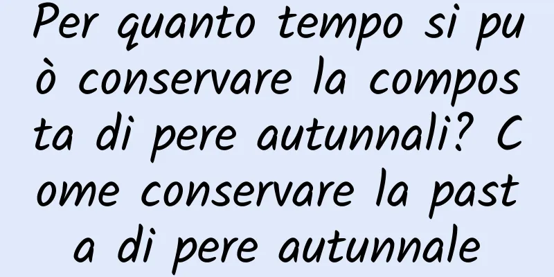 Per quanto tempo si può conservare la composta di pere autunnali? Come conservare la pasta di pere autunnale
