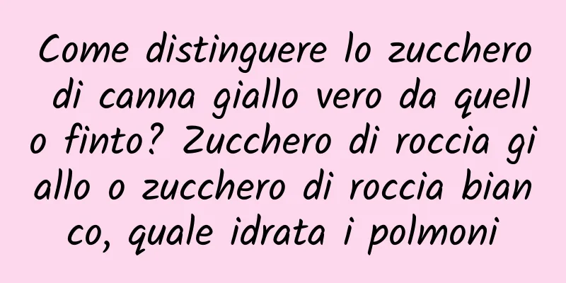 Come distinguere lo zucchero di canna giallo vero da quello finto? Zucchero di roccia giallo o zucchero di roccia bianco, quale idrata i polmoni