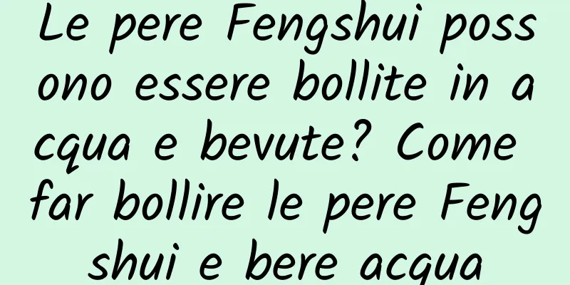 Le pere Fengshui possono essere bollite in acqua e bevute? Come far bollire le pere Fengshui e bere acqua