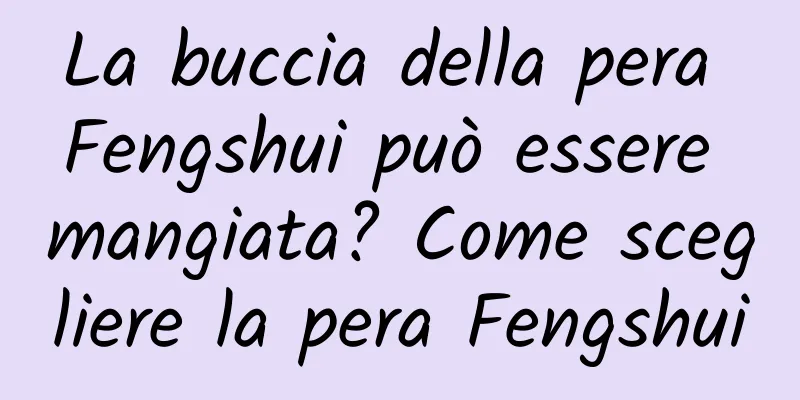 La buccia della pera Fengshui può essere mangiata? Come scegliere la pera Fengshui