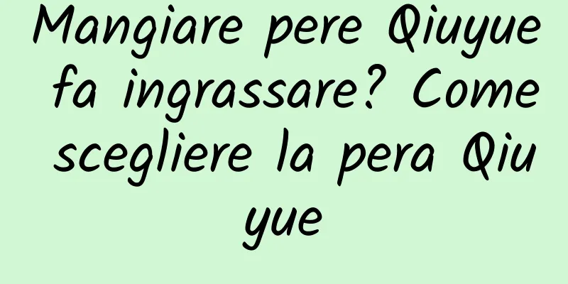 Mangiare pere Qiuyue fa ingrassare? Come scegliere la pera Qiuyue