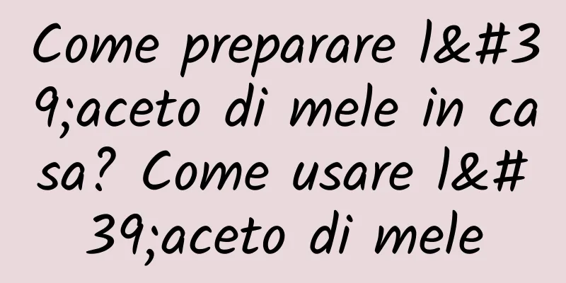 Come preparare l'aceto di mele in casa? Come usare l'aceto di mele