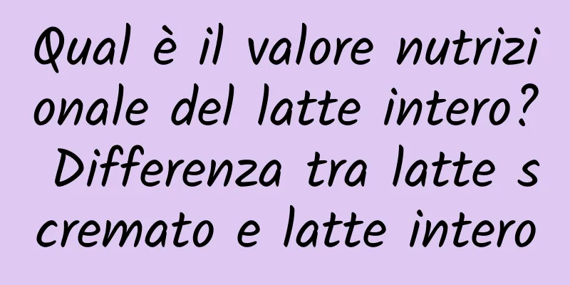 Qual è il valore nutrizionale del latte intero? Differenza tra latte scremato e latte intero