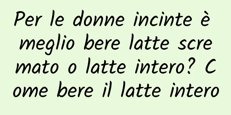 Per le donne incinte è meglio bere latte scremato o latte intero? Come bere il latte intero