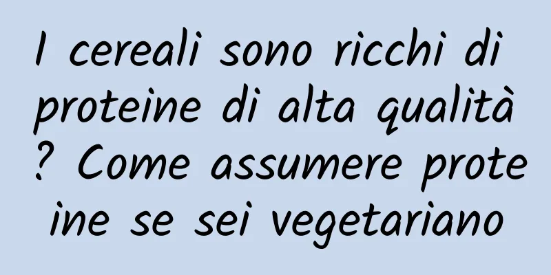I cereali sono ricchi di proteine ​​di alta qualità? Come assumere proteine ​​se sei vegetariano