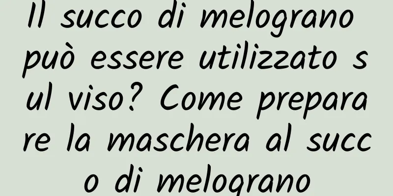 Il succo di melograno può essere utilizzato sul viso? Come preparare la maschera al succo di melograno