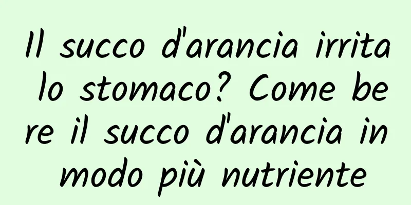 Il succo d'arancia irrita lo stomaco? Come bere il succo d'arancia in modo più nutriente