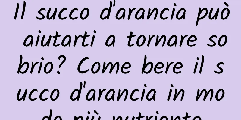 Il succo d'arancia può aiutarti a tornare sobrio? Come bere il succo d'arancia in modo più nutriente