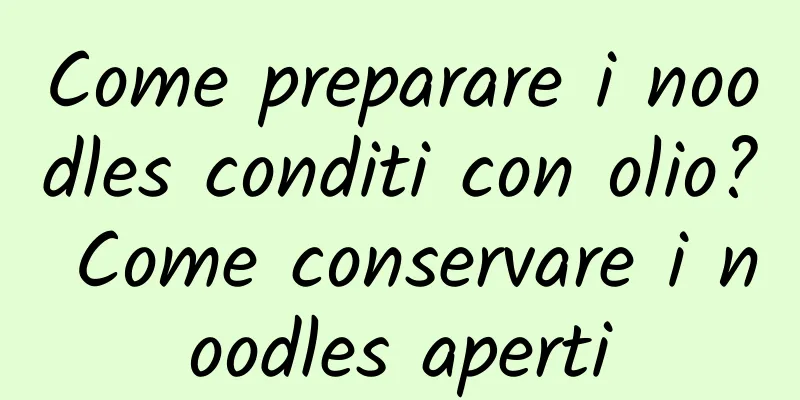 Come preparare i noodles conditi con olio? Come conservare i noodles aperti