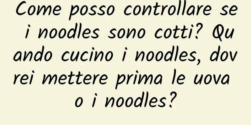Come posso controllare se i noodles sono cotti? Quando cucino i noodles, dovrei mettere prima le uova o i noodles?