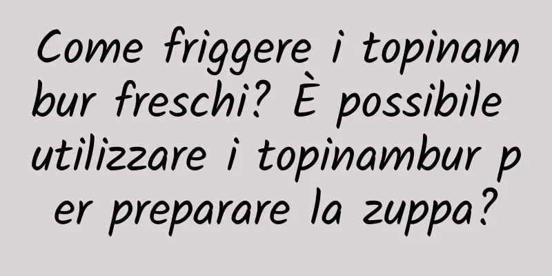 Come friggere i topinambur freschi? È possibile utilizzare i topinambur per preparare la zuppa?