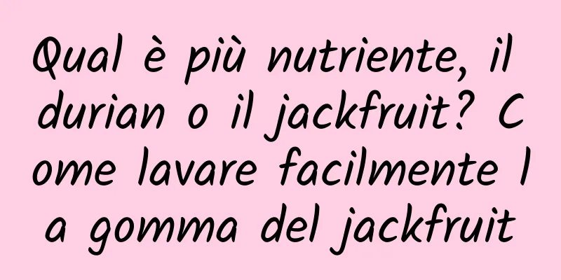 Qual è più nutriente, il durian o il jackfruit? Come lavare facilmente la gomma del jackfruit