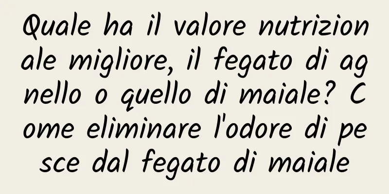 Quale ha il valore nutrizionale migliore, il fegato di agnello o quello di maiale? Come eliminare l'odore di pesce dal fegato di maiale