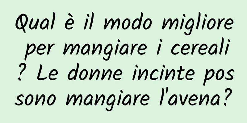Qual è il modo migliore per mangiare i cereali? Le donne incinte possono mangiare l'avena?
