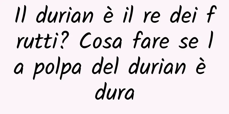 Il durian è il re dei frutti? Cosa fare se la polpa del durian è dura