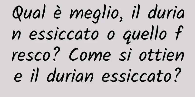 Qual è meglio, il durian essiccato o quello fresco? Come si ottiene il durian essiccato?