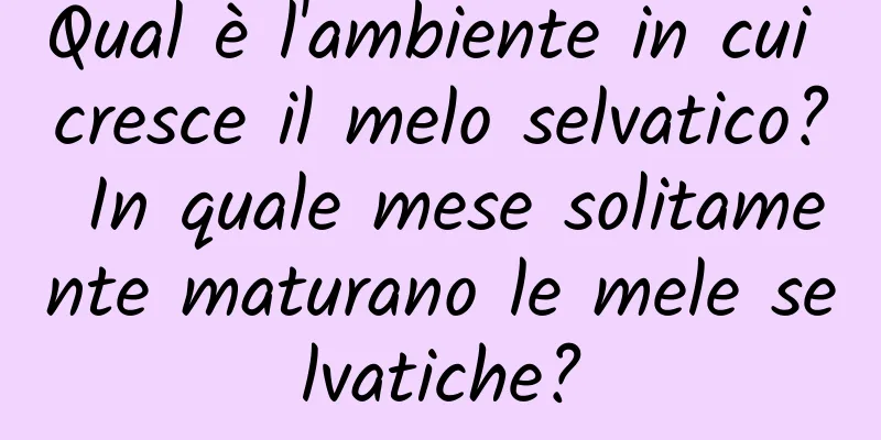 Qual è l'ambiente in cui cresce il melo selvatico? In quale mese solitamente maturano le mele selvatiche?
