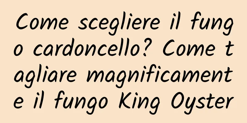 Come scegliere il fungo cardoncello? Come tagliare magnificamente il fungo King Oyster