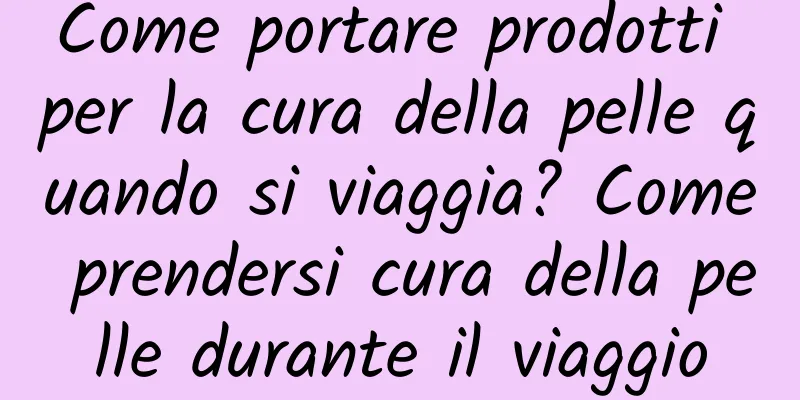 Come portare prodotti per la cura della pelle quando si viaggia? Come prendersi cura della pelle durante il viaggio