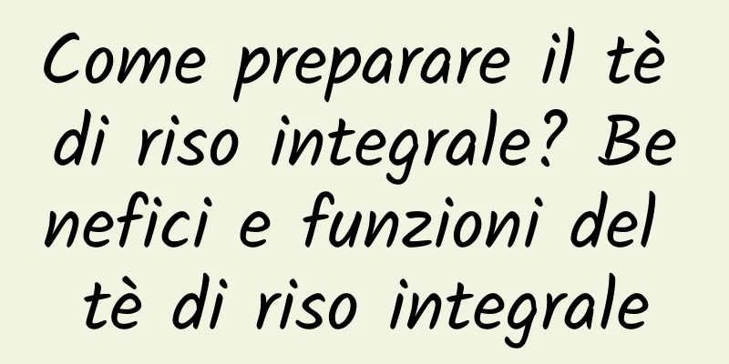 Come preparare il tè di riso integrale? Benefici e funzioni del tè di riso integrale