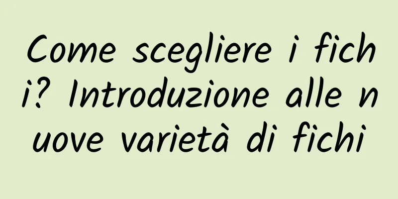 Come scegliere i fichi? Introduzione alle nuove varietà di fichi