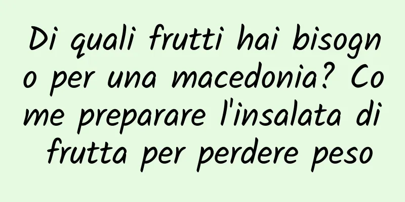 Di quali frutti hai bisogno per una macedonia? Come preparare l'insalata di frutta per perdere peso