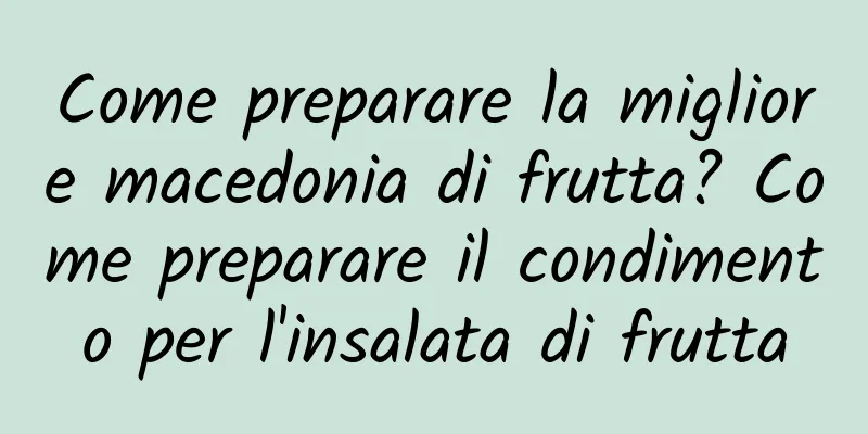 Come preparare la migliore macedonia di frutta? Come preparare il condimento per l'insalata di frutta