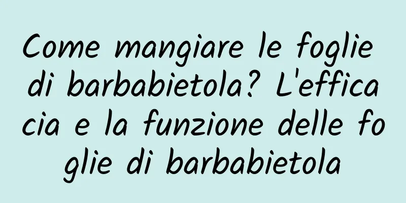 Come mangiare le foglie di barbabietola? L'efficacia e la funzione delle foglie di barbabietola