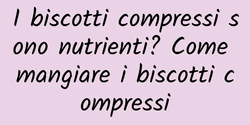 I biscotti compressi sono nutrienti? Come mangiare i biscotti compressi