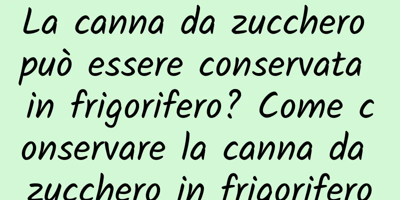 La canna da zucchero può essere conservata in frigorifero? Come conservare la canna da zucchero in frigorifero