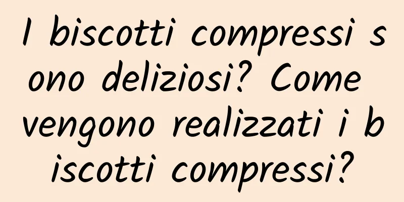 I biscotti compressi sono deliziosi? Come vengono realizzati i biscotti compressi?
