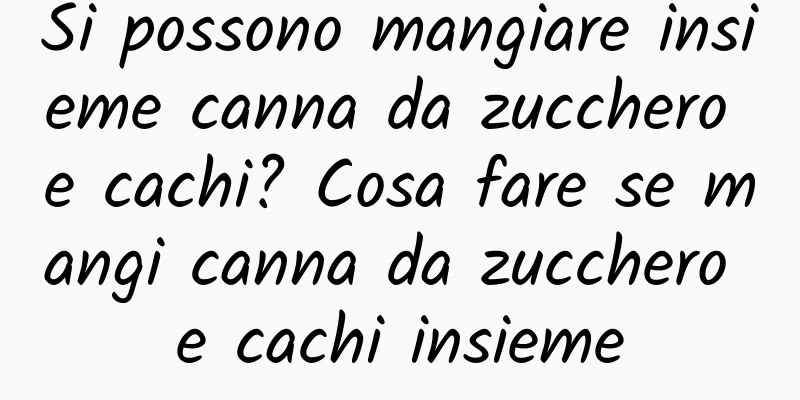 Si possono mangiare insieme canna da zucchero e cachi? Cosa fare se mangi canna da zucchero e cachi insieme