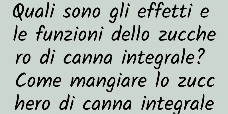Quali sono gli effetti e le funzioni dello zucchero di canna integrale? Come mangiare lo zucchero di canna integrale