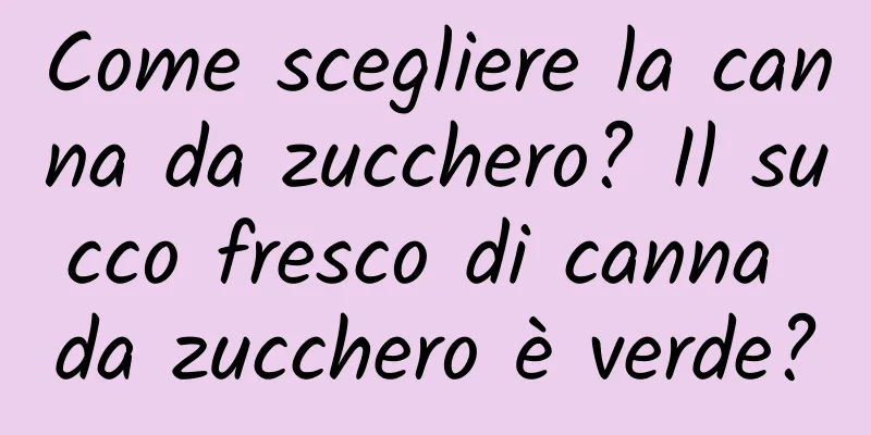 Come scegliere la canna da zucchero? Il succo fresco di canna da zucchero è verde?