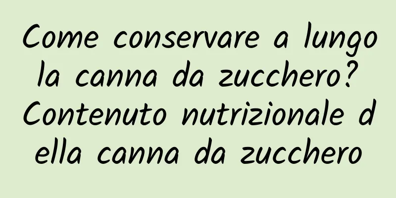 Come conservare a lungo la canna da zucchero? Contenuto nutrizionale della canna da zucchero
