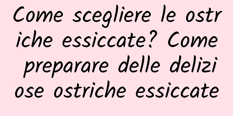 Come scegliere le ostriche essiccate? Come preparare delle deliziose ostriche essiccate