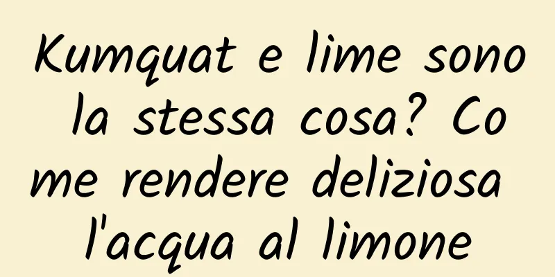 Kumquat e lime sono la stessa cosa? Come rendere deliziosa l'acqua al limone