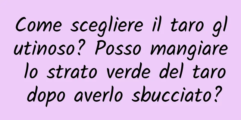 Come scegliere il taro glutinoso? Posso mangiare lo strato verde del taro dopo averlo sbucciato?