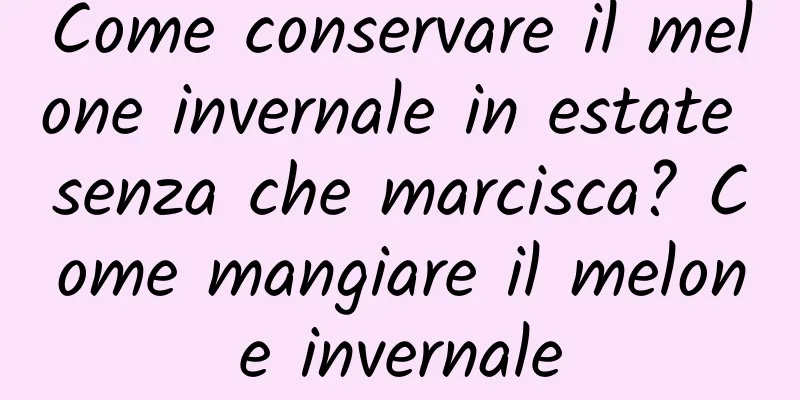 Come conservare il melone invernale in estate senza che marcisca? Come mangiare il melone invernale