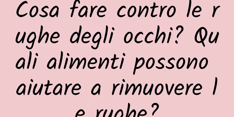 Cosa fare contro le rughe degli occhi? Quali alimenti possono aiutare a rimuovere le rughe?