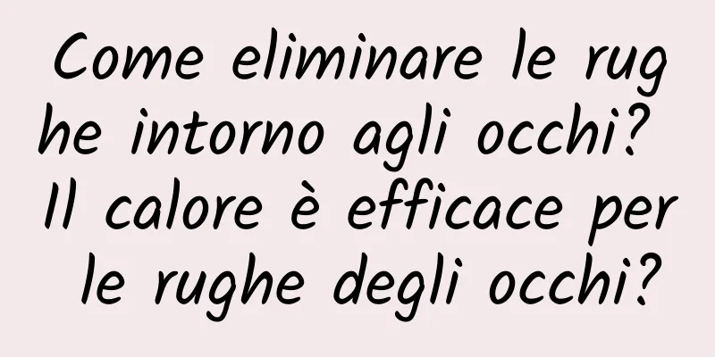 Come eliminare le rughe intorno agli occhi? Il calore è efficace per le rughe degli occhi?