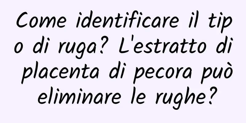 Come identificare il tipo di ruga? L'estratto di placenta di pecora può eliminare le rughe?