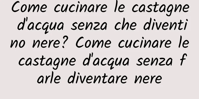 Come cucinare le castagne d'acqua senza che diventino nere? Come cucinare le castagne d'acqua senza farle diventare nere